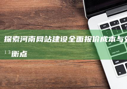 探索河南网站建设全面报价：成本与效益的平衡点